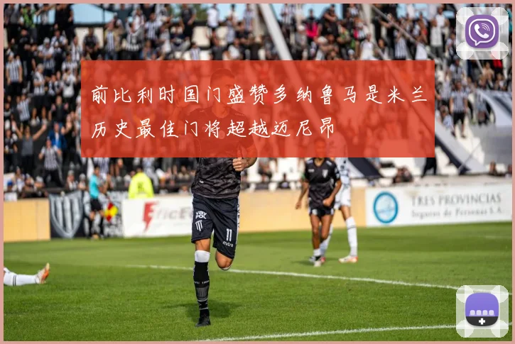 前比利时国门盛赞多纳鲁马是米兰历史最佳门将超越迈尼昂