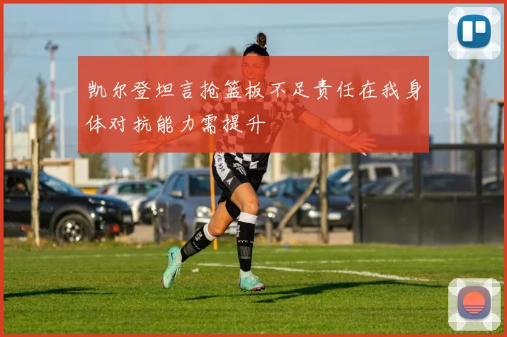 凯尔登坦言抢篮板不足责任在我身体对抗能力需提升