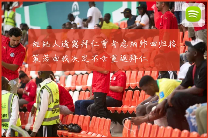 经纪人透露拜仁曾考虑纳帅回归格策若由我决定不会重返拜仁