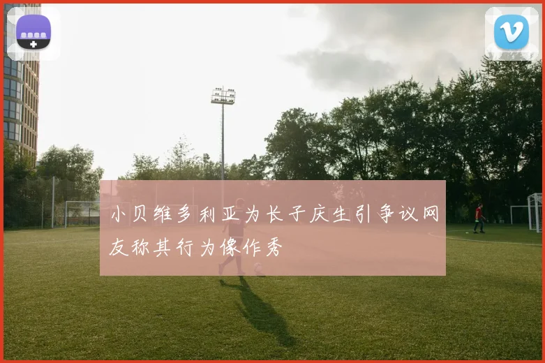 小贝维多利亚为长子庆生引争议网友称其行为像作秀