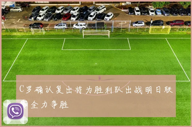 C罗确认复出将为胜利队出战明日联赛全力争胜