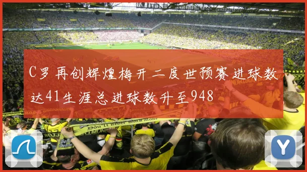 C罗再创辉煌梅开二度世预赛进球数达41生涯总进球数升至948