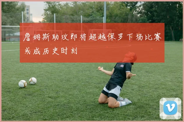 詹姆斯助攻即将超越保罗下场比赛或成历史时刻