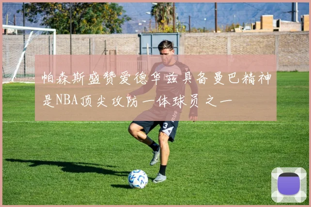 帕森斯盛赞爱德华兹具备曼巴精神是NBA顶尖攻防一体球员之一