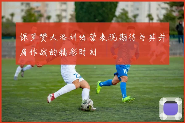 保罗赞大洛训练营表现期待与其并肩作战的精彩时刻