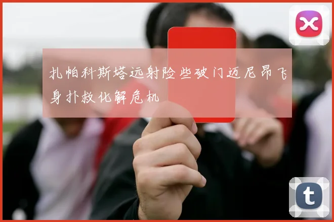 扎帕科斯塔远射险些破门迈尼昂飞身扑救化解危机