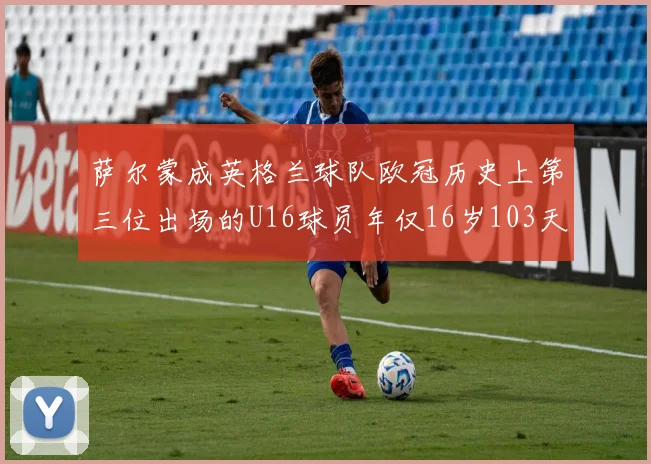 萨尔蒙成英格兰球队欧冠历史上第三位出场的U16球员年仅16岁103天