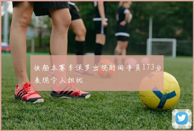 快船本赛季保罗出场时间净负173分表现令人担忧