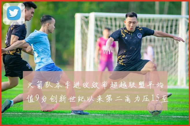 火箭队本季进攻效率超越联盟平均值9分创新世纪以来第二高力压15至16赛季勇士队