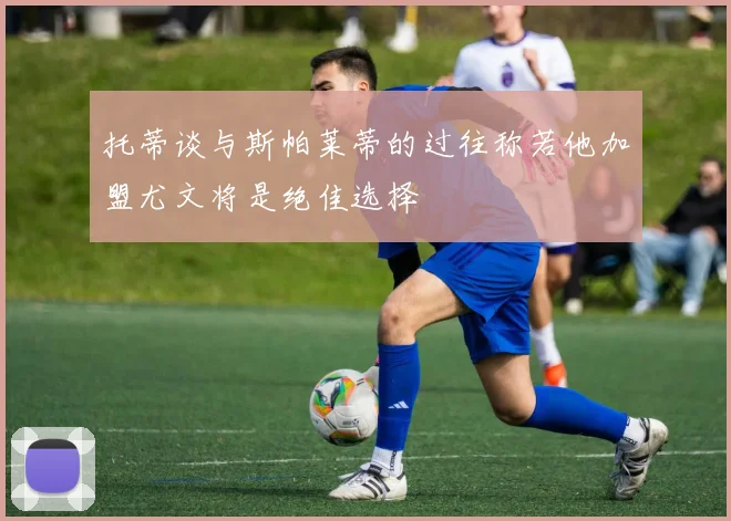 托蒂谈与斯帕莱蒂的过往称若他加盟尤文将是绝佳选择