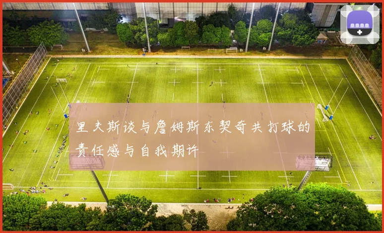 里夫斯谈与詹姆斯东契奇共打球的责任感与自我期许