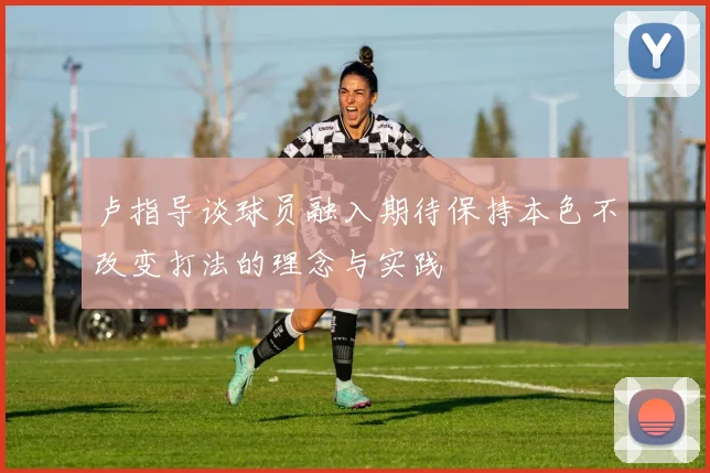 卢指导谈球员融入期待保持本色不改变打法的理念与实践