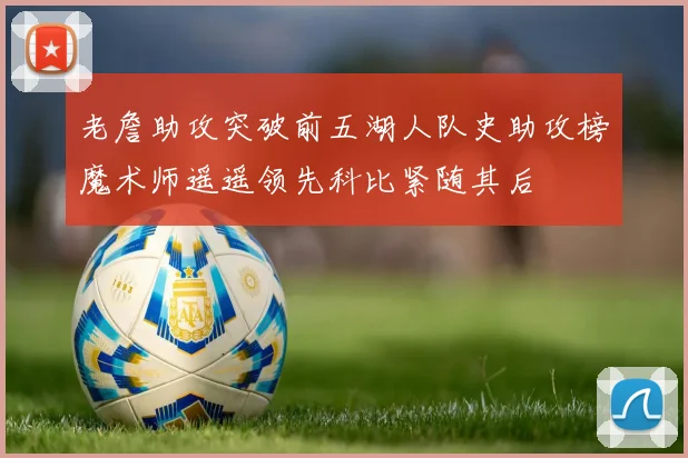 老詹助攻突破前五湖人队史助攻榜魔术师遥遥领先科比紧随其后